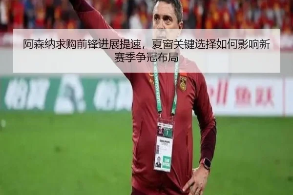 阿森纳求购前锋进展提速，夏窗关键选择如何影响新赛季争冠布局 | kaiyundianzi