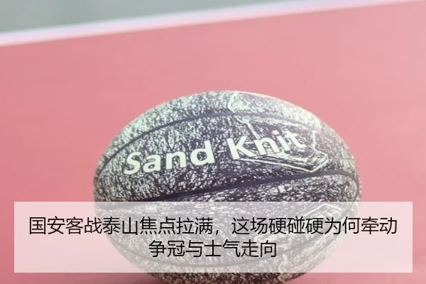 国安客战泰山焦点拉满，这场硬碰硬为何牵动争冠与士气走向 | kaiyundianzi